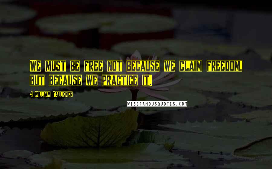 William Faulkner Quotes: We must be free not because we claim freedom, but because we practice it.