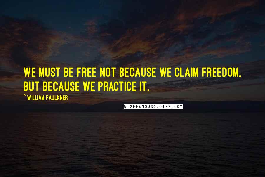 William Faulkner Quotes: We must be free not because we claim freedom, but because we practice it.