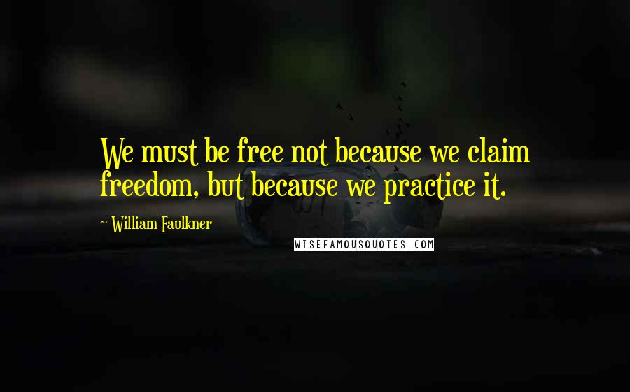 William Faulkner Quotes: We must be free not because we claim freedom, but because we practice it.