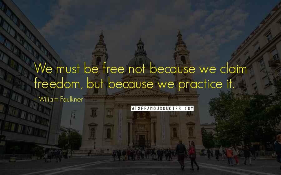 William Faulkner Quotes: We must be free not because we claim freedom, but because we practice it.