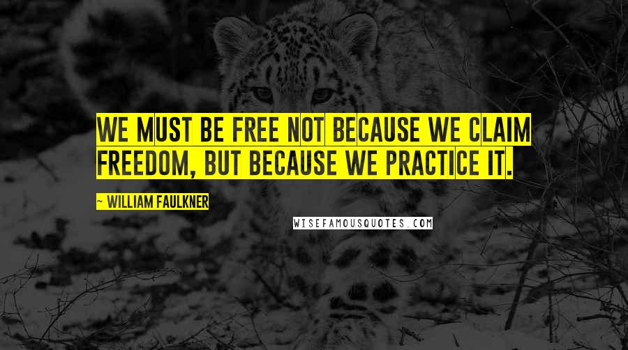 William Faulkner Quotes: We must be free not because we claim freedom, but because we practice it.