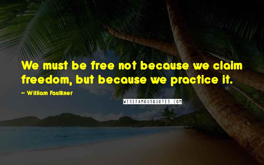 William Faulkner Quotes: We must be free not because we claim freedom, but because we practice it.