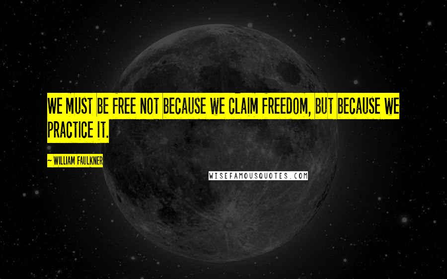 William Faulkner Quotes: We must be free not because we claim freedom, but because we practice it.