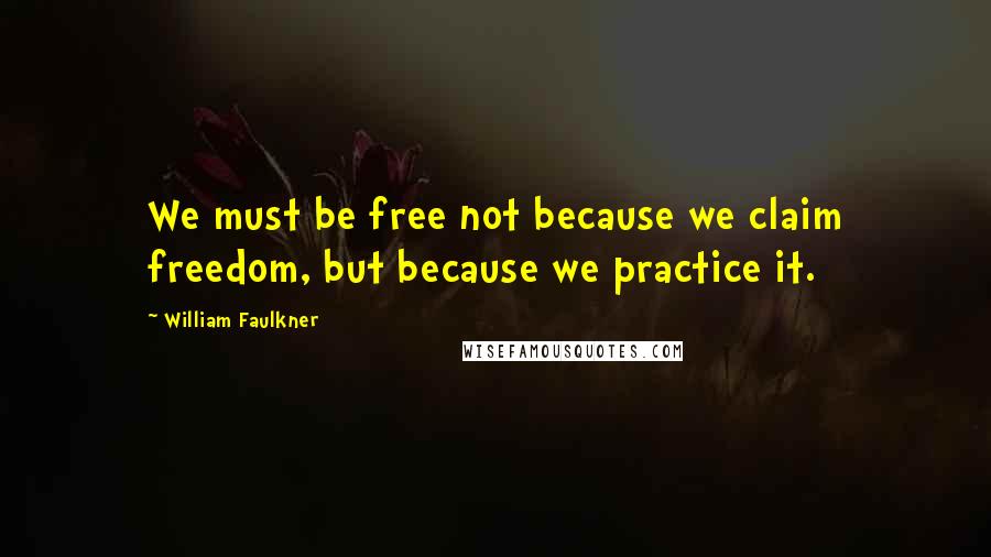 William Faulkner Quotes: We must be free not because we claim freedom, but because we practice it.