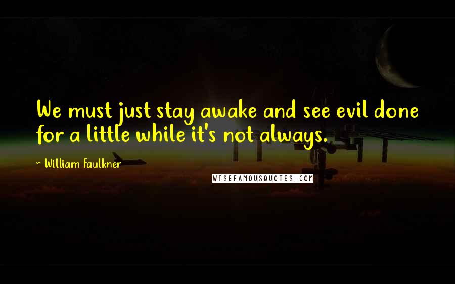 William Faulkner Quotes: We must just stay awake and see evil done for a little while it's not always.