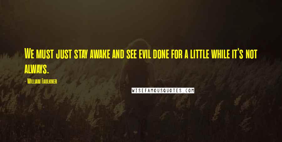 William Faulkner Quotes: We must just stay awake and see evil done for a little while it's not always.