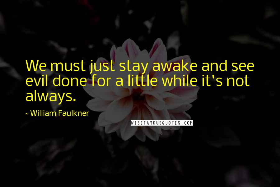 William Faulkner Quotes: We must just stay awake and see evil done for a little while it's not always.