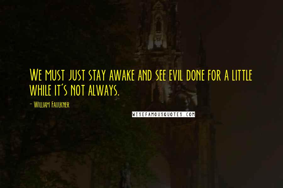 William Faulkner Quotes: We must just stay awake and see evil done for a little while it's not always.