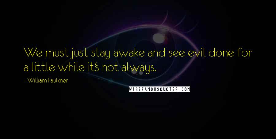 William Faulkner Quotes: We must just stay awake and see evil done for a little while it's not always.