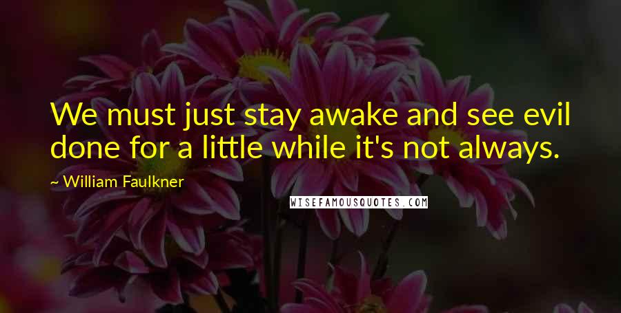 William Faulkner Quotes: We must just stay awake and see evil done for a little while it's not always.