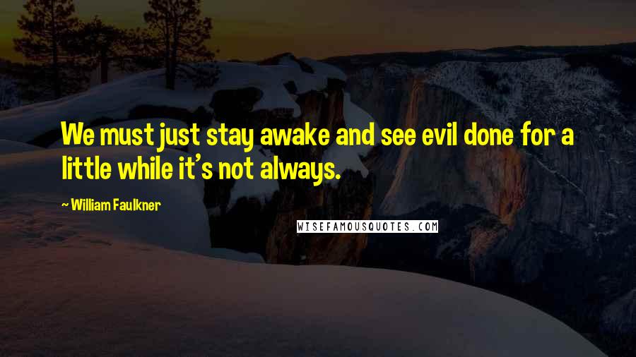 William Faulkner Quotes: We must just stay awake and see evil done for a little while it's not always.