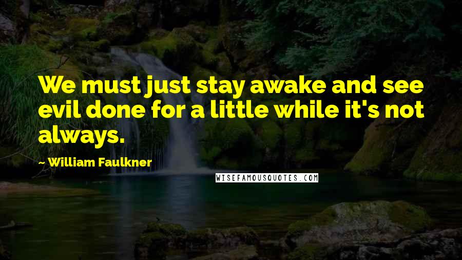 William Faulkner Quotes: We must just stay awake and see evil done for a little while it's not always.