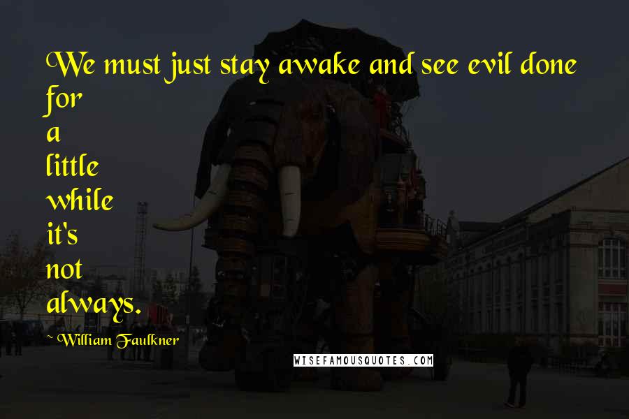 William Faulkner Quotes: We must just stay awake and see evil done for a little while it's not always.