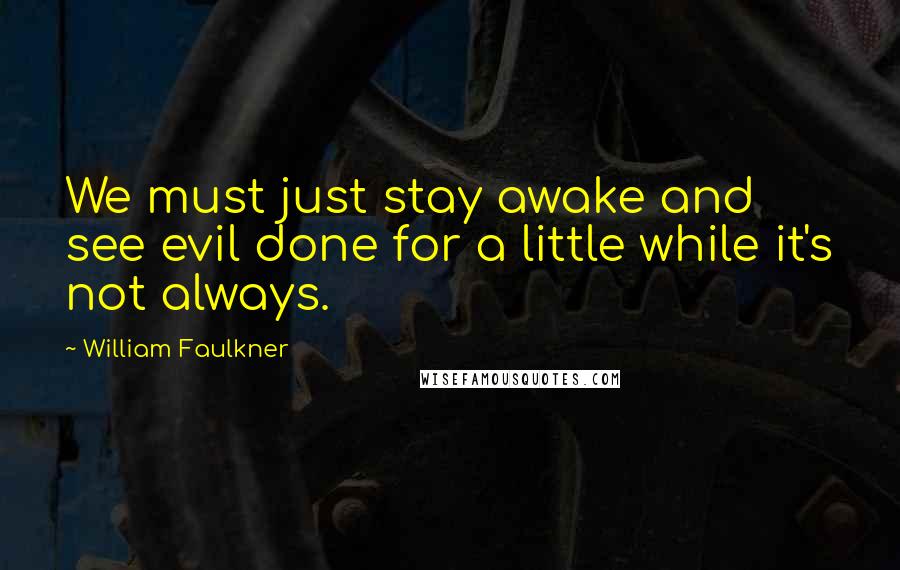 William Faulkner Quotes: We must just stay awake and see evil done for a little while it's not always.