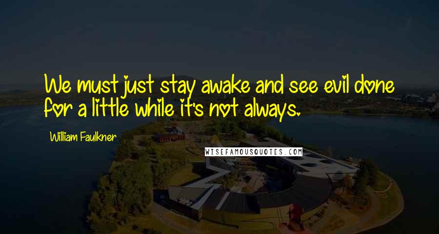 William Faulkner Quotes: We must just stay awake and see evil done for a little while it's not always.