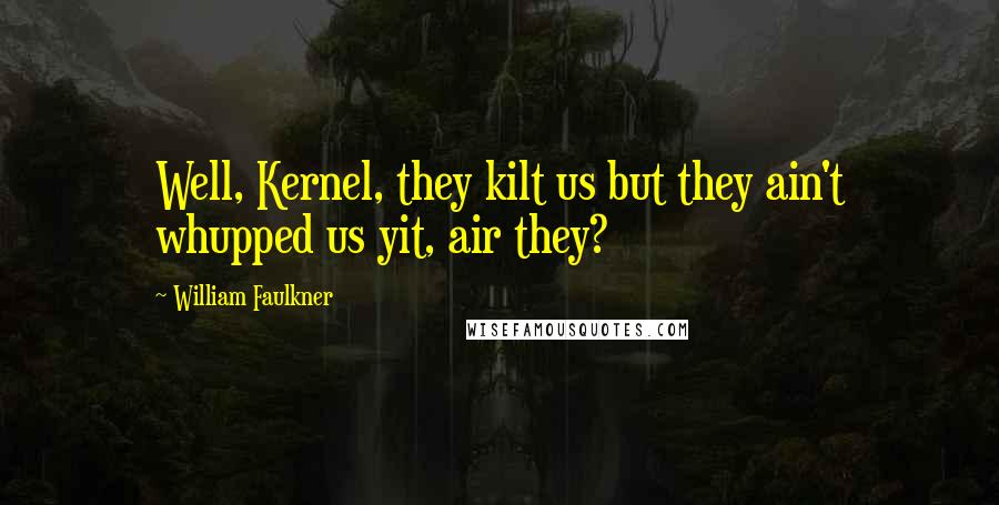 William Faulkner Quotes: Well, Kernel, they kilt us but they ain't whupped us yit, air they?