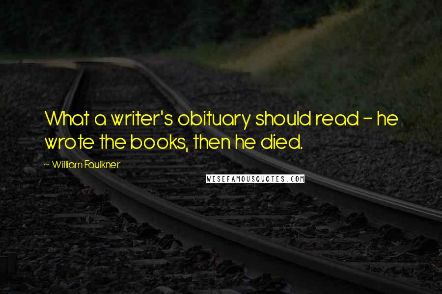 William Faulkner Quotes: What a writer's obituary should read - he wrote the books, then he died.