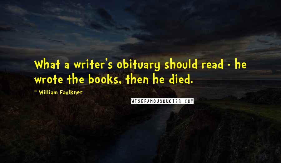 William Faulkner Quotes: What a writer's obituary should read - he wrote the books, then he died.