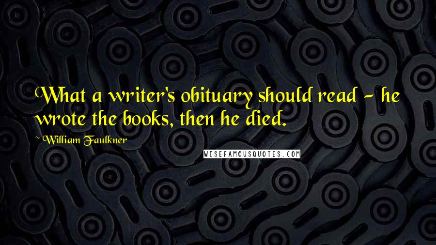 William Faulkner Quotes: What a writer's obituary should read - he wrote the books, then he died.