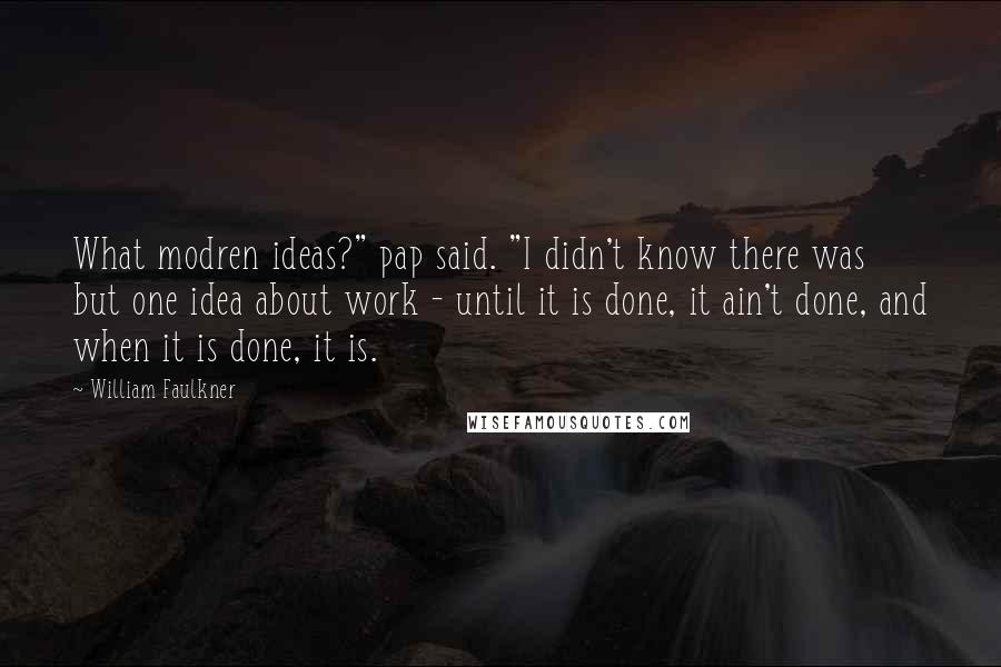 William Faulkner Quotes: What modren ideas?" pap said. "I didn't know there was but one idea about work - until it is done, it ain't done, and when it is done, it is.