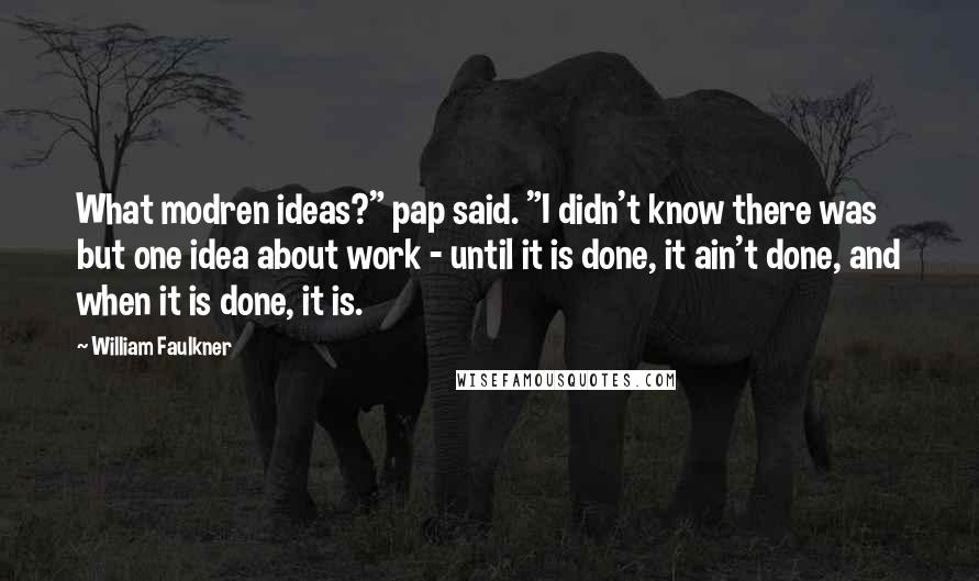 William Faulkner Quotes: What modren ideas?" pap said. "I didn't know there was but one idea about work - until it is done, it ain't done, and when it is done, it is.