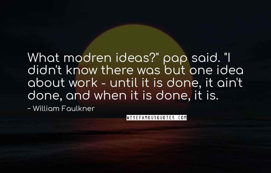 William Faulkner Quotes: What modren ideas?" pap said. "I didn't know there was but one idea about work - until it is done, it ain't done, and when it is done, it is.