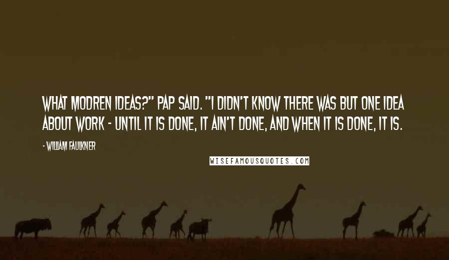 William Faulkner Quotes: What modren ideas?" pap said. "I didn't know there was but one idea about work - until it is done, it ain't done, and when it is done, it is.