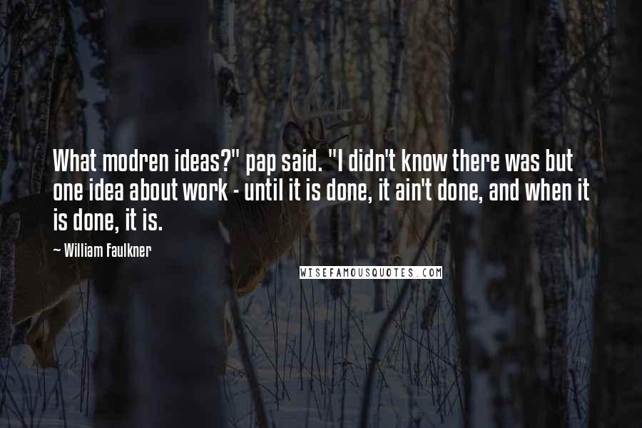 William Faulkner Quotes: What modren ideas?" pap said. "I didn't know there was but one idea about work - until it is done, it ain't done, and when it is done, it is.