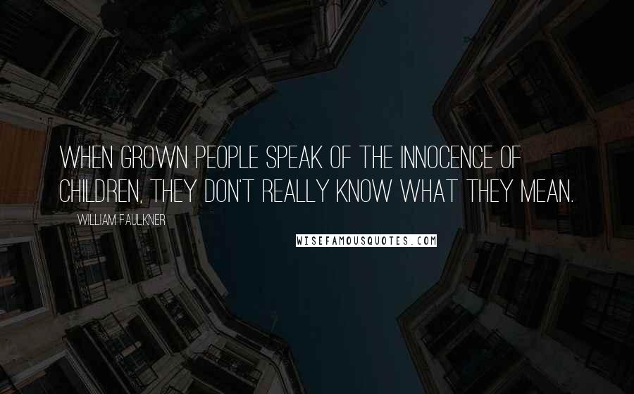 William Faulkner Quotes: When grown people speak of the innocence of children, they don't really know what they mean.