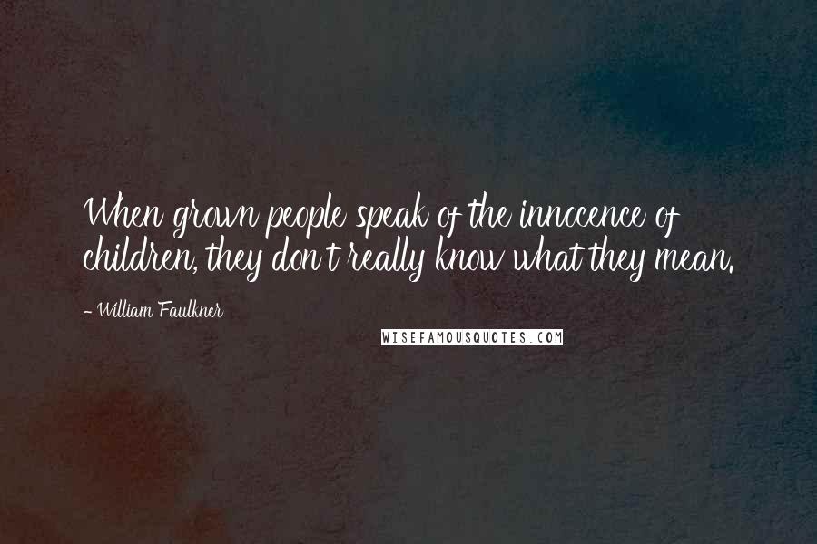 William Faulkner Quotes: When grown people speak of the innocence of children, they don't really know what they mean.