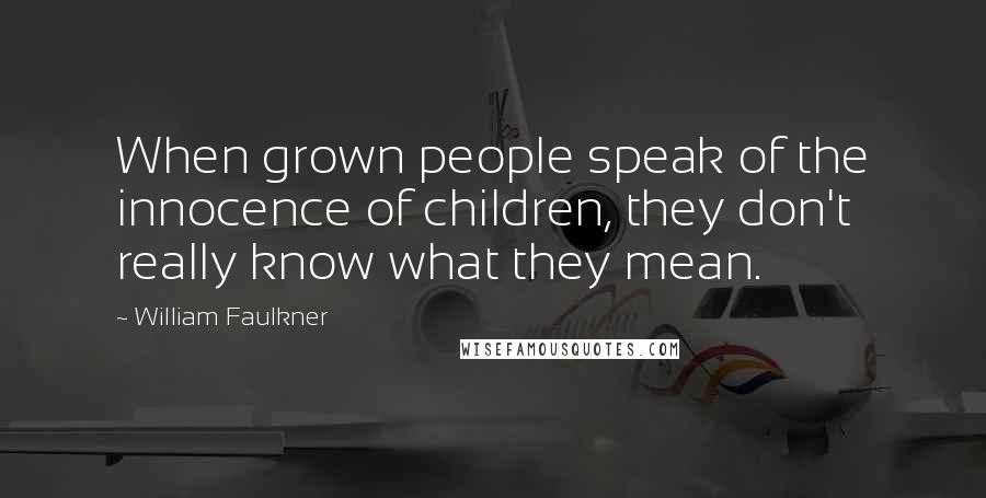 William Faulkner Quotes: When grown people speak of the innocence of children, they don't really know what they mean.