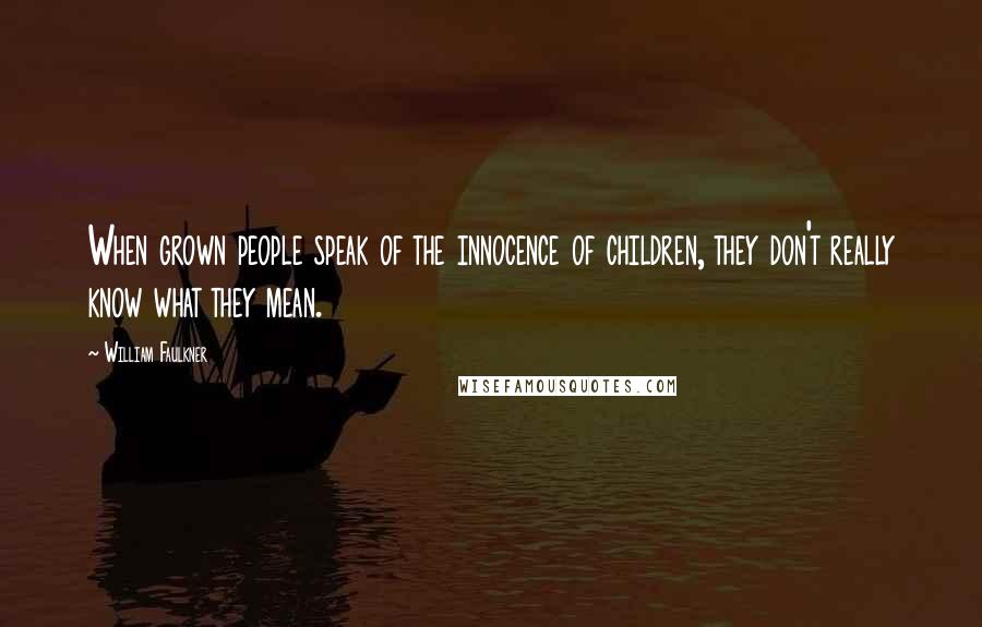 William Faulkner Quotes: When grown people speak of the innocence of children, they don't really know what they mean.