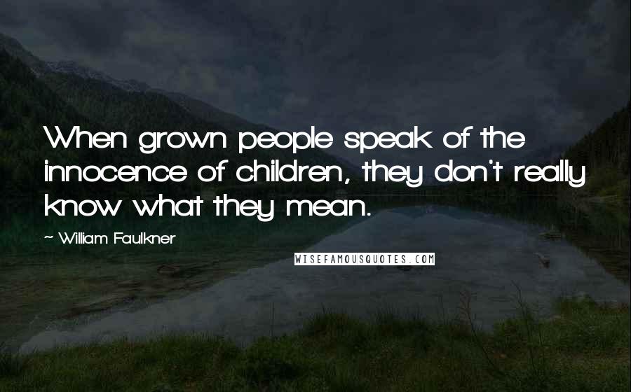 William Faulkner Quotes: When grown people speak of the innocence of children, they don't really know what they mean.