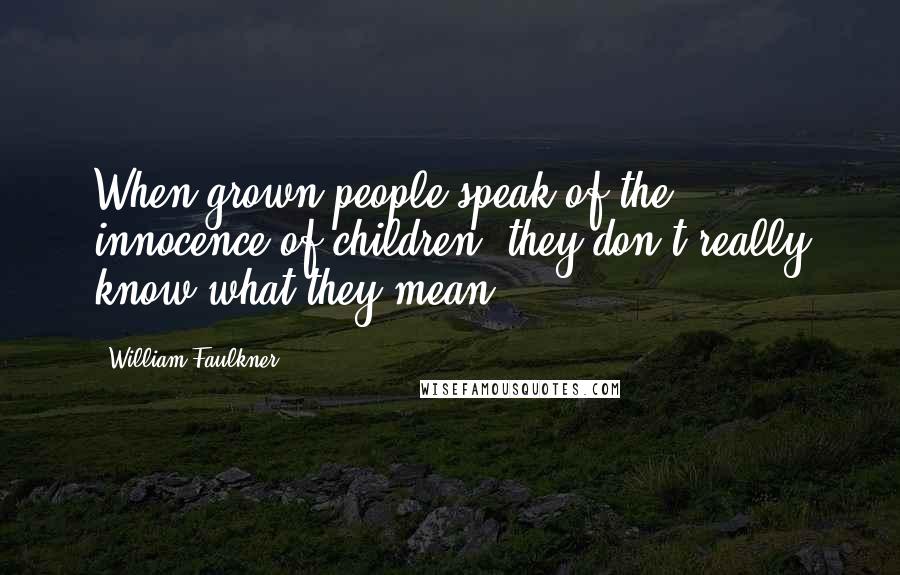 William Faulkner Quotes: When grown people speak of the innocence of children, they don't really know what they mean.