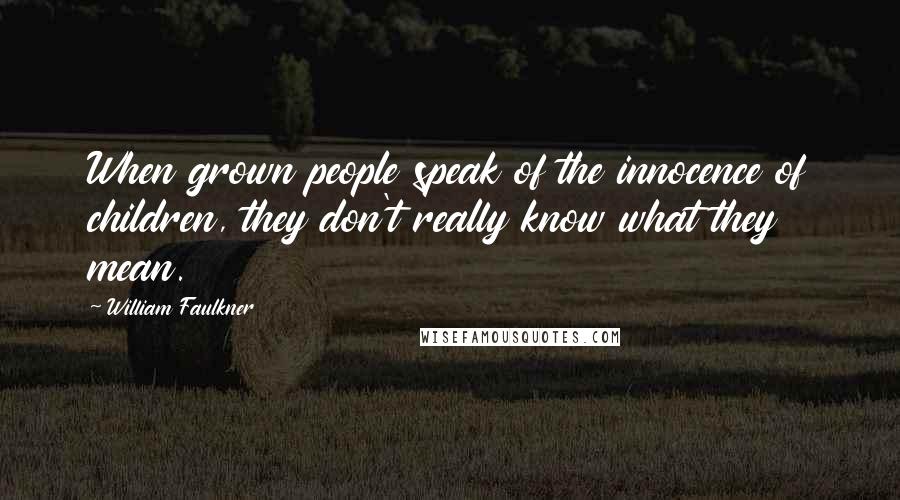 William Faulkner Quotes: When grown people speak of the innocence of children, they don't really know what they mean.