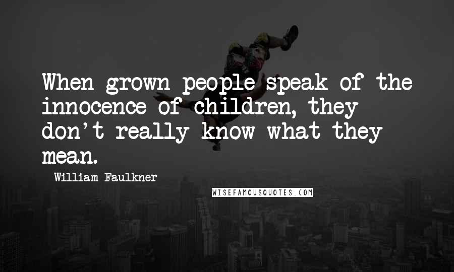 William Faulkner Quotes: When grown people speak of the innocence of children, they don't really know what they mean.