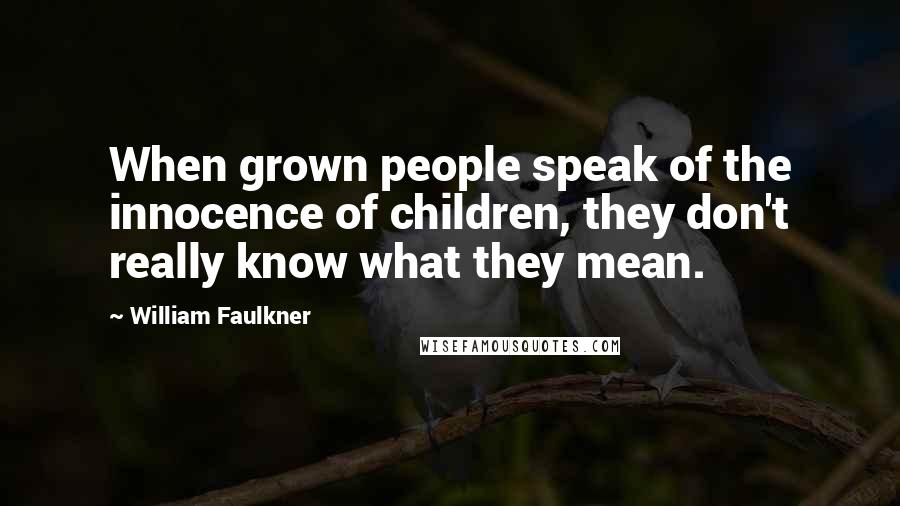 William Faulkner Quotes: When grown people speak of the innocence of children, they don't really know what they mean.