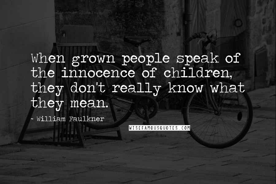 William Faulkner Quotes: When grown people speak of the innocence of children, they don't really know what they mean.