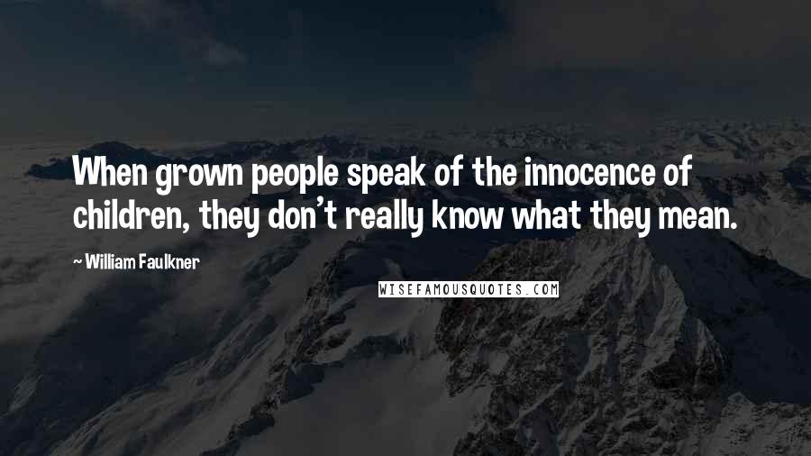 William Faulkner Quotes: When grown people speak of the innocence of children, they don't really know what they mean.