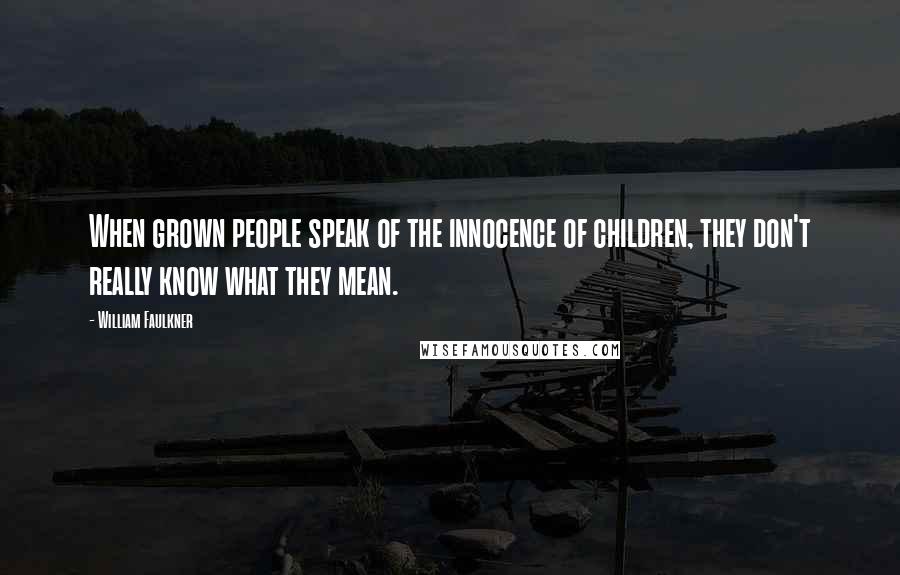 William Faulkner Quotes: When grown people speak of the innocence of children, they don't really know what they mean.