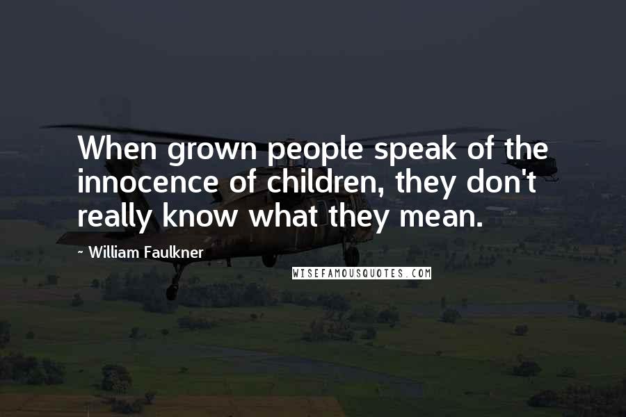 William Faulkner Quotes: When grown people speak of the innocence of children, they don't really know what they mean.