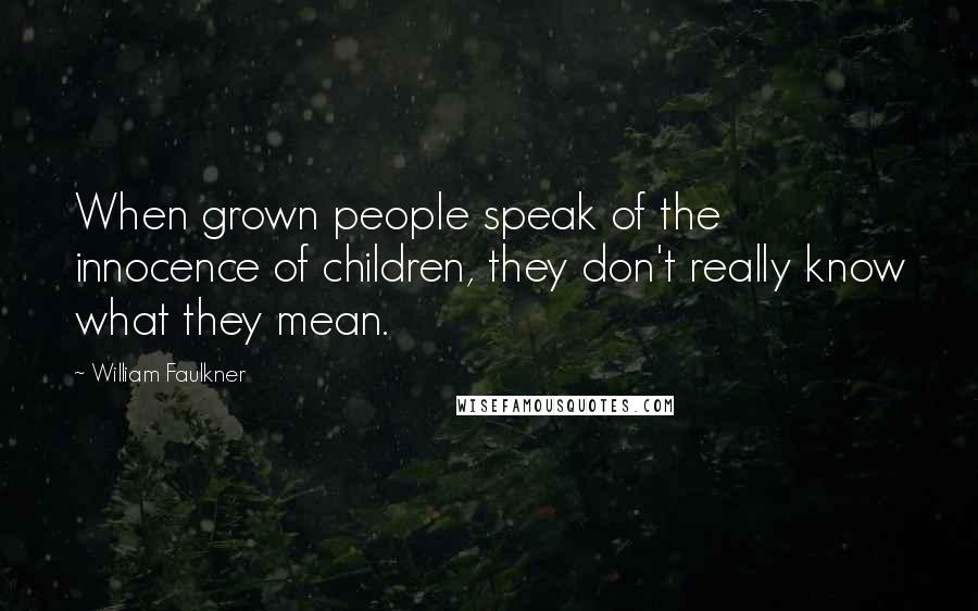 William Faulkner Quotes: When grown people speak of the innocence of children, they don't really know what they mean.