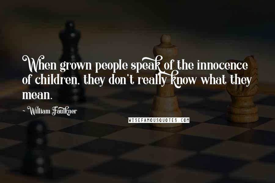 William Faulkner Quotes: When grown people speak of the innocence of children, they don't really know what they mean.