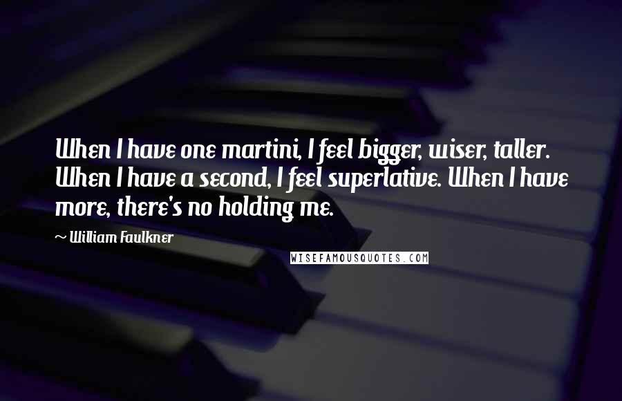 William Faulkner Quotes: When I have one martini, I feel bigger, wiser, taller. When I have a second, I feel superlative. When I have more, there's no holding me.