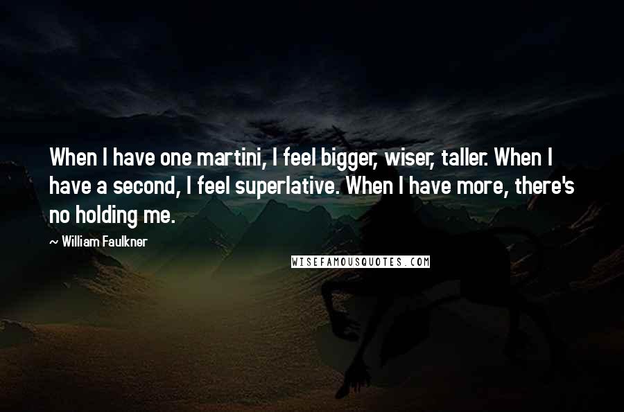 William Faulkner Quotes: When I have one martini, I feel bigger, wiser, taller. When I have a second, I feel superlative. When I have more, there's no holding me.