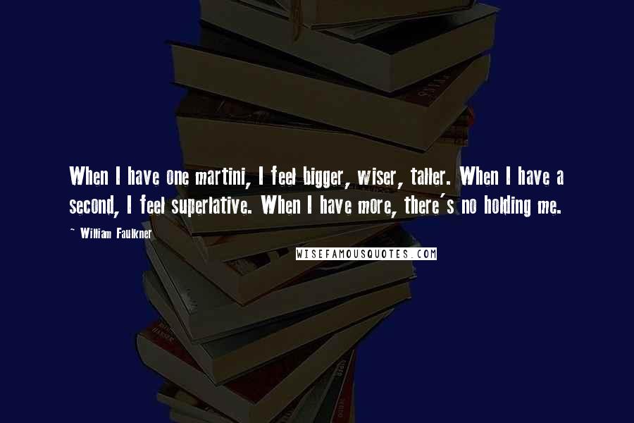 William Faulkner Quotes: When I have one martini, I feel bigger, wiser, taller. When I have a second, I feel superlative. When I have more, there's no holding me.