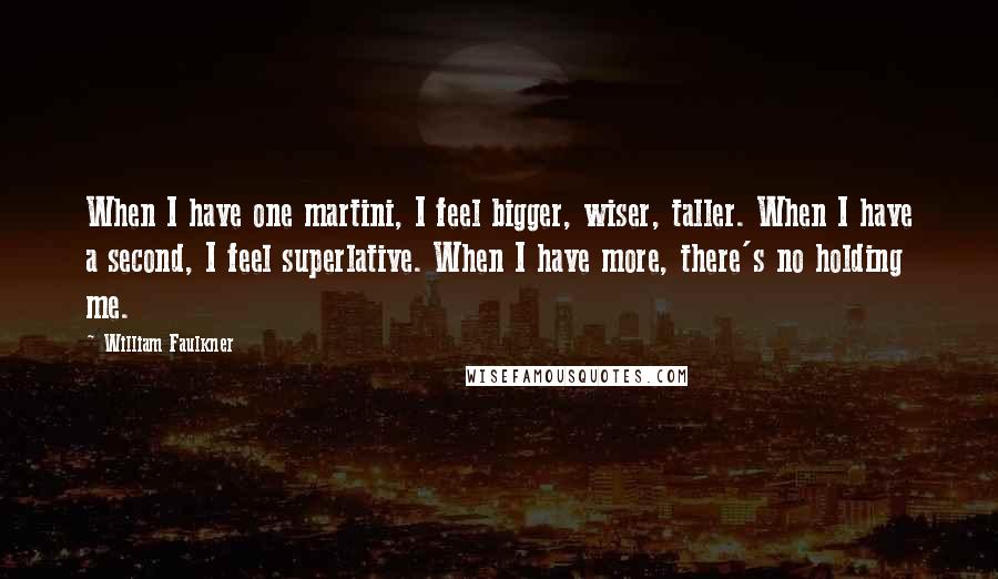 William Faulkner Quotes: When I have one martini, I feel bigger, wiser, taller. When I have a second, I feel superlative. When I have more, there's no holding me.