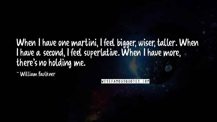 William Faulkner Quotes: When I have one martini, I feel bigger, wiser, taller. When I have a second, I feel superlative. When I have more, there's no holding me.