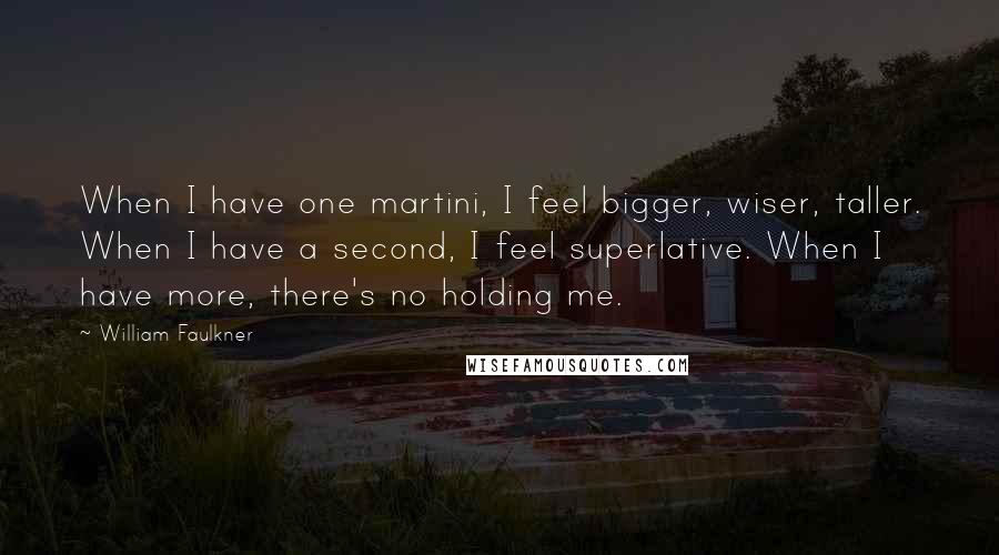 William Faulkner Quotes: When I have one martini, I feel bigger, wiser, taller. When I have a second, I feel superlative. When I have more, there's no holding me.