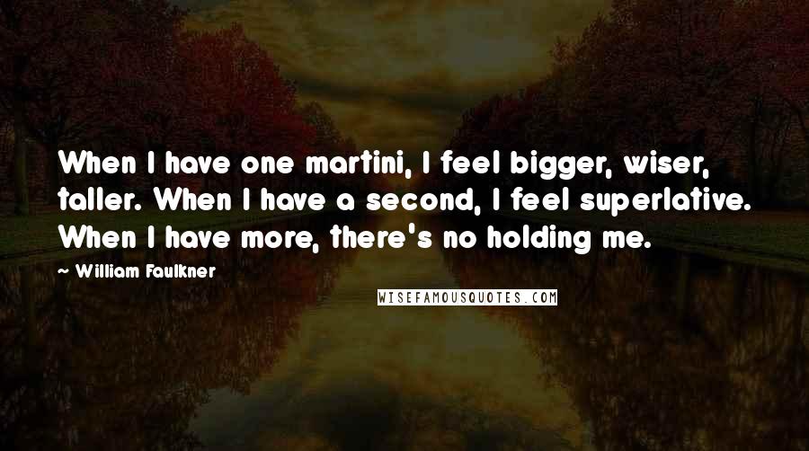 William Faulkner Quotes: When I have one martini, I feel bigger, wiser, taller. When I have a second, I feel superlative. When I have more, there's no holding me.